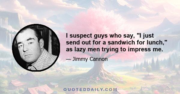 I suspect guys who say, I just send out for a sandwich for lunch, as lazy men trying to impress me.