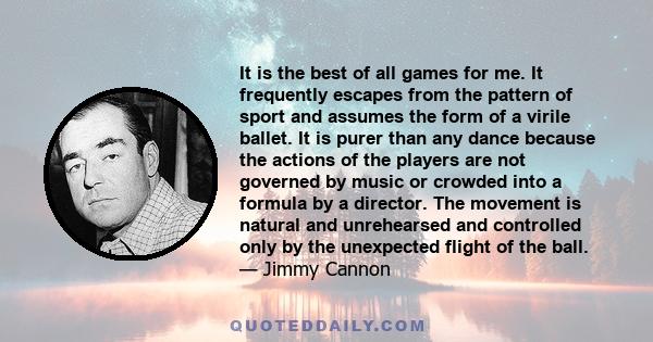 It is the best of all games for me. It frequently escapes from the pattern of sport and assumes the form of a virile ballet. It is purer than any dance because the actions of the players are not governed by music or