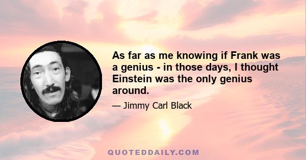 As far as me knowing if Frank was a genius - in those days, I thought Einstein was the only genius around.