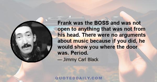 Frank was the BOSS and was not open to anything that was not from his head. There were no arguments about music because if you did, he would show you where the door was. Period.