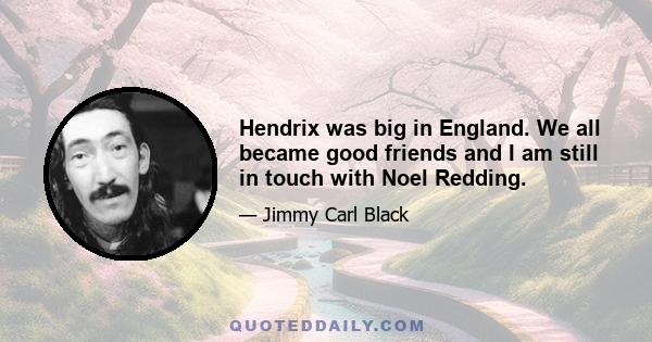 Hendrix was big in England. We all became good friends and I am still in touch with Noel Redding.