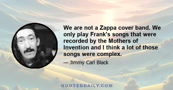 We are not a Zappa cover band. We only play Frank's songs that were recorded by the Mothers of Invention and I think a lot of those songs were complex.