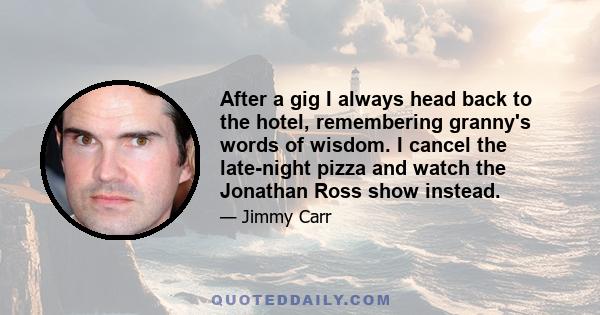 After a gig I always head back to the hotel, remembering granny's words of wisdom. I cancel the late-night pizza and watch the Jonathan Ross show instead.