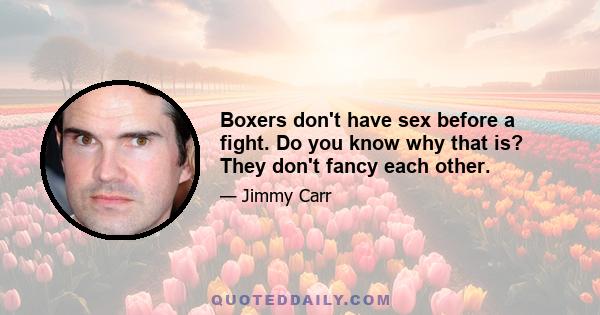 Boxers don't have sex before a fight. Do you know why that is? They don't fancy each other.