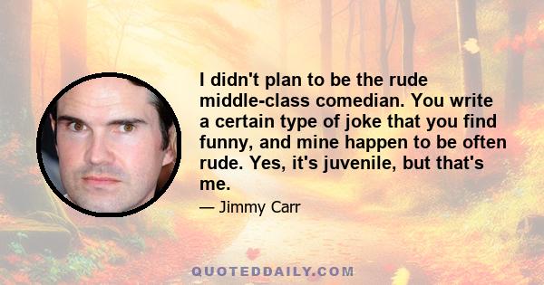 I didn't plan to be the rude middle-class comedian. You write a certain type of joke that you find funny, and mine happen to be often rude. Yes, it's juvenile, but that's me.