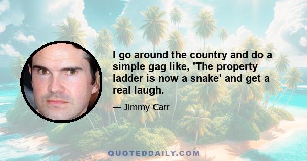 I go around the country and do a simple gag like, 'The property ladder is now a snake' and get a real laugh.