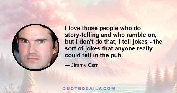 I love those people who do story-telling and who ramble on, but I don't do that, I tell jokes - the sort of jokes that anyone really could tell in the pub.