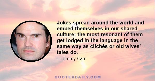 Jokes spread around the world and embed themselves in our shared culture; the most resonant of them get lodged in the language in the same way as clichés or old wives' tales do.