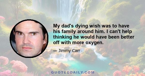 My dad's dying wish was to have his family around him. I can't help thinking he would have been better off with more oxygen.