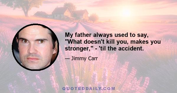 My father always used to say, What doesn't kill you, makes you stronger, - 'til the accident.