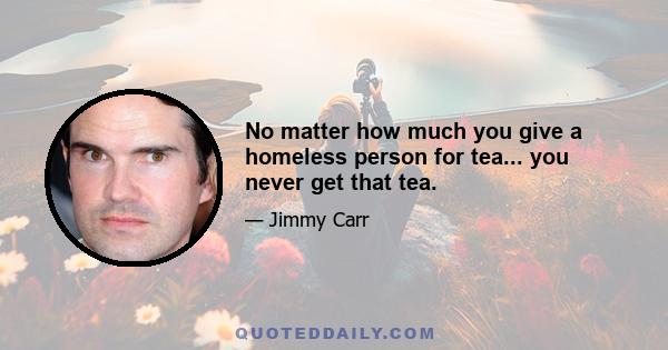 No matter how much you give a homeless person for tea... you never get that tea.