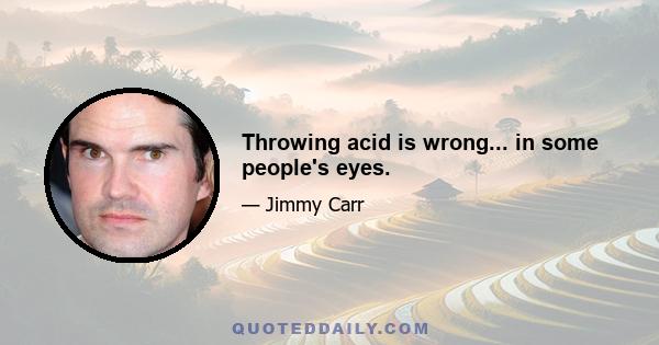 Throwing acid is wrong... in some people's eyes.