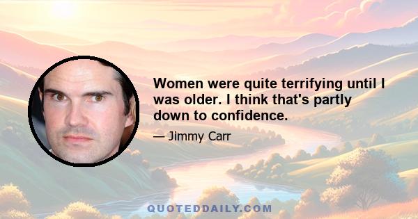 Women were quite terrifying until I was older. I think that's partly down to confidence.