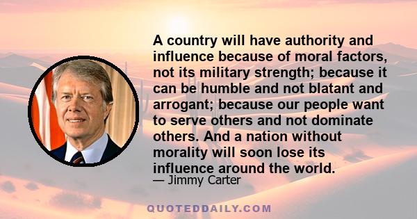 A country will have authority and influence because of moral factors, not its military strength; because it can be humble and not blatant and arrogant; because our people want to serve others and not dominate others.