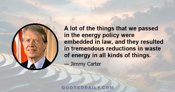 A lot of the things that we passed in the energy policy were embedded in law, and they resulted in tremendous reductions in waste of energy in all kinds of things.