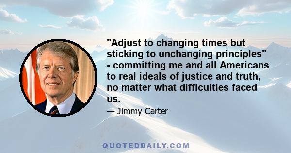 Adjust to changing times but sticking to unchanging principles - committing me and all Americans to real ideals of justice and truth, no matter what difficulties faced us.