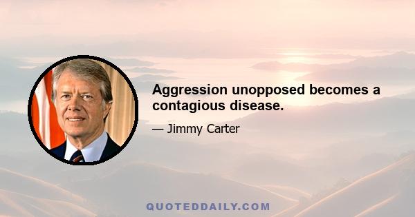 Aggression unopposed becomes a contagious disease.