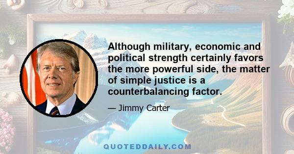 Although military, economic and political strength certainly favors the more powerful side, the matter of simple justice is a counterbalancing factor.