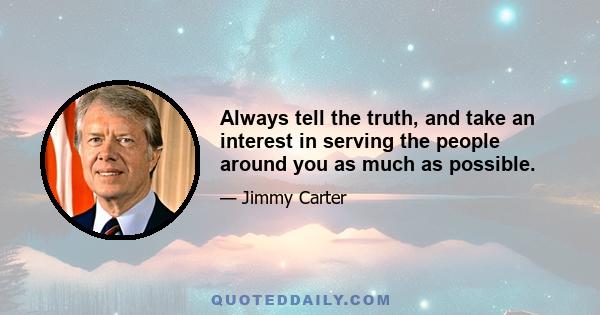 Always tell the truth, and take an interest in serving the people around you as much as possible.