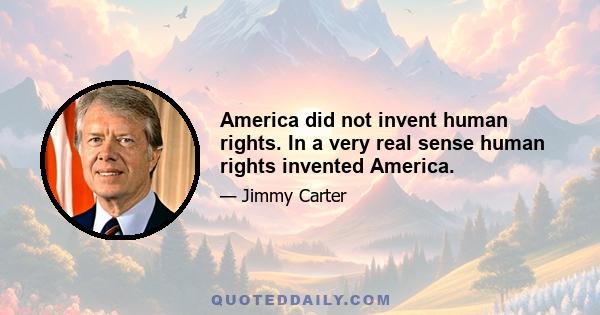 America did not invent human rights. In a very real sense human rights invented America.