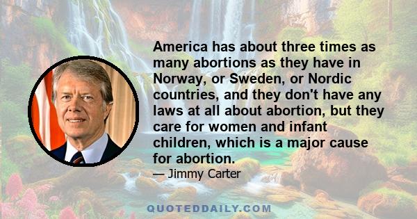 America has about three times as many abortions as they have in Norway, or Sweden, or Nordic countries, and they don't have any laws at all about abortion, but they care for women and infant children, which is a major