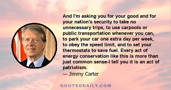 And I'm asking you for your good and for your nation's security to take no unnecessary trips, to use carpools or public transportation whenever you can, to park your car one extra day per week, to obey the speed limit,