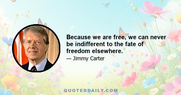 Because we are free, we can never be indifferent to the fate of freedom elsewhere.