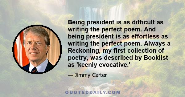 Being president is as difficult as writing the perfect poem. And being president is as effortless as writing the perfect poem. Always a Reckoning, my first collection of poetry, was described by Booklist as 'keenly