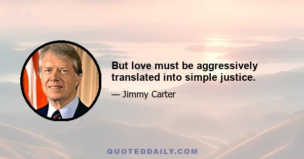 But love must be aggressively translated into simple justice.