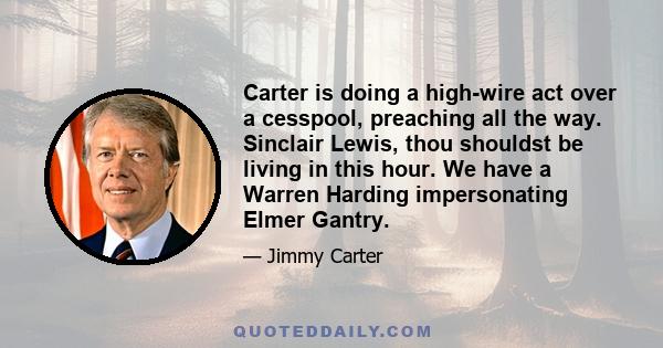 Carter is doing a high-wire act over a cesspool, preaching all the way. Sinclair Lewis, thou shouldst be living in this hour. We have a Warren Harding impersonating Elmer Gantry.