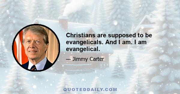 Christians are supposed to be evangelicals. And I am. I am evangelical.