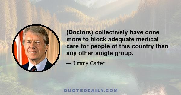 (Doctors) collectively have done more to block adequate medical care for people of this country than any other single group.