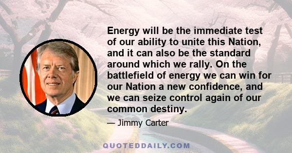 Energy will be the immediate test of our ability to unite this Nation, and it can also be the standard around which we rally. On the battlefield of energy we can win for our Nation a new confidence, and we can seize