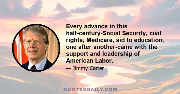 Every advance in this half-century-Social Security, civil rights, Medicare, aid to education, one after another-came with the support and leadership of American Labor.