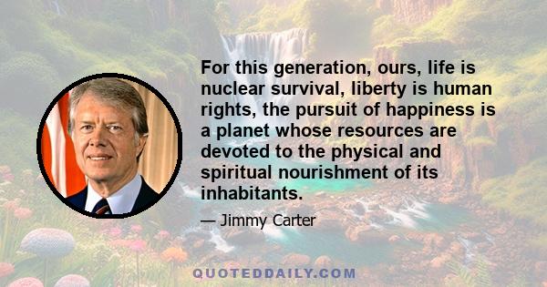 For this generation, ours, life is nuclear survival, liberty is human rights, the pursuit of happiness is a planet whose resources are devoted to the physical and spiritual nourishment of its inhabitants.