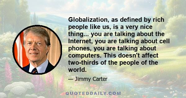 Globalization, as defined by rich people like us, is a very nice thing... you are talking about the Internet, you are talking about cell phones, you are talking about computers. This doesn't affect two-thirds of the