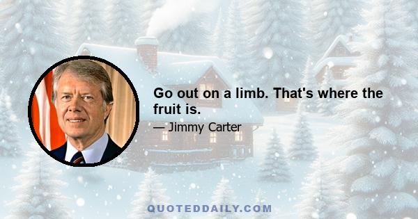 Go out on a limb. That's where the fruit is.