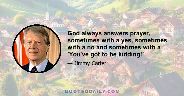 God always answers prayer, sometimes with a yes, sometimes with a no and sometimes with a 'You've got to be kidding!'