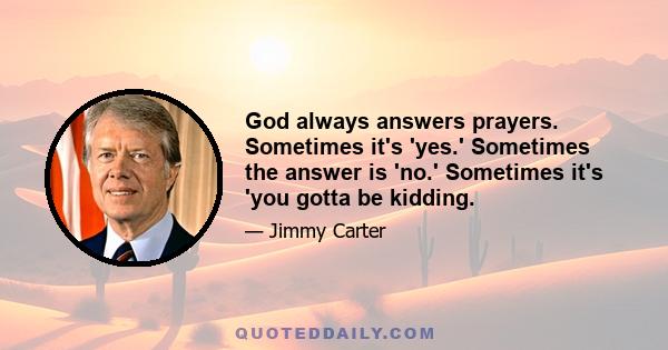 God always answers prayers. Sometimes it's 'yes.' Sometimes the answer is 'no.' Sometimes it's 'you gotta be kidding.