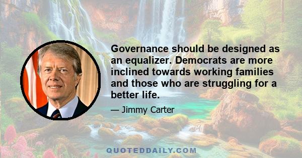 Governance should be designed as an equalizer. Democrats are more inclined towards working families and those who are struggling for a better life.