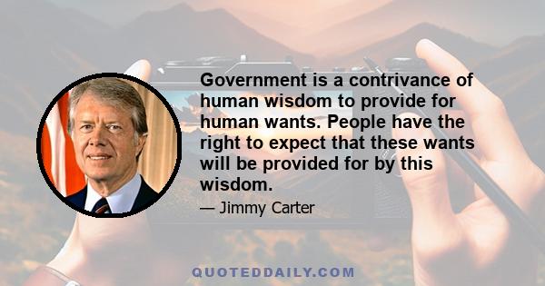 Government is a contrivance of human wisdom to provide for human wants. People have the right to expect that these wants will be provided for by this wisdom.