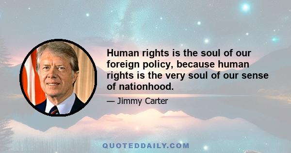 Human rights is the soul of our foreign policy, because human rights is the very soul of our sense of nationhood.