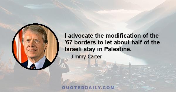 I advocate the modification of the '67 borders to let about half of the Israeli stay in Palestine.