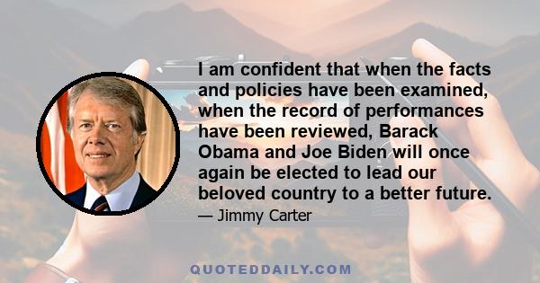 I am confident that when the facts and policies have been examined, when the record of performances have been reviewed, Barack Obama and Joe Biden will once again be elected to lead our beloved country to a better