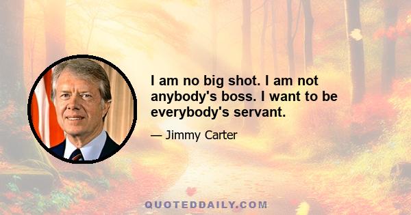 I am no big shot. I am not anybody's boss. I want to be everybody's servant.