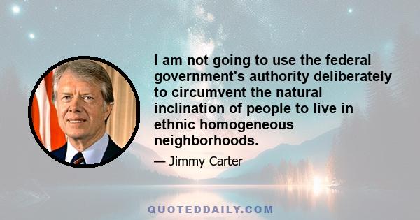 I am not going to use the federal government's authority deliberately to circumvent the natural inclination of people to live in ethnic homogeneous neighborhoods.