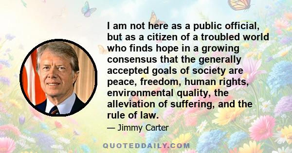 I am not here as a public official, but as a citizen of a troubled world who finds hope in a growing consensus that the generally accepted goals of society are peace, freedom, human rights, environmental quality, the