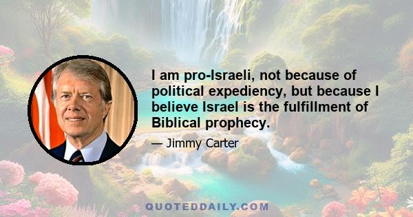 I am pro-Israeli, not because of political expediency, but because I believe Israel is the fulfillment of Biblical prophecy.