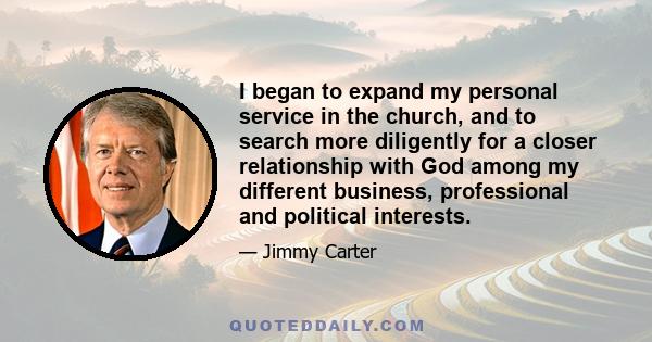 I began to expand my personal service in the church, and to search more diligently for a closer relationship with God among my different business, professional and political interests.