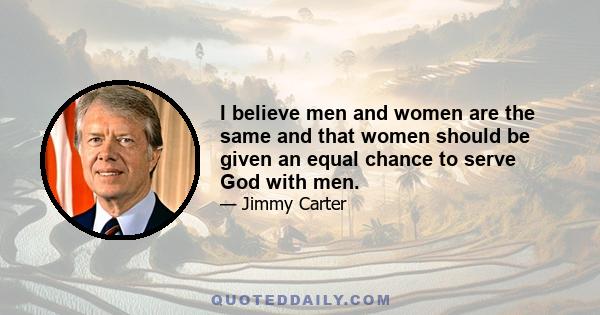 I believe men and women are the same and that women should be given an equal chance to serve God with men.